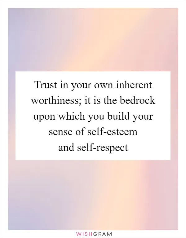 Trust in your own inherent worthiness; it is the bedrock upon which you build your sense of self-esteem and self-respect