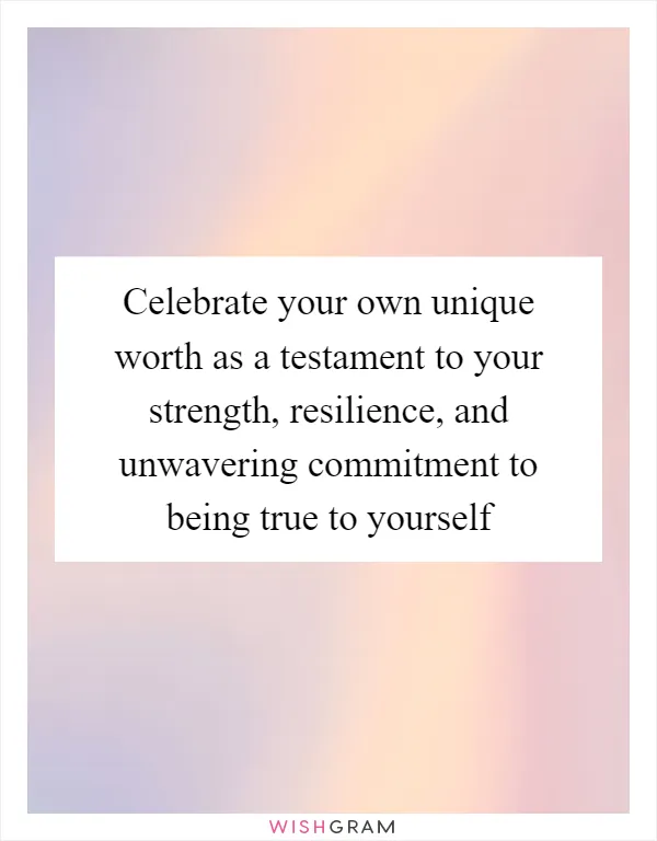 Celebrate your own unique worth as a testament to your strength, resilience, and unwavering commitment to being true to yourself