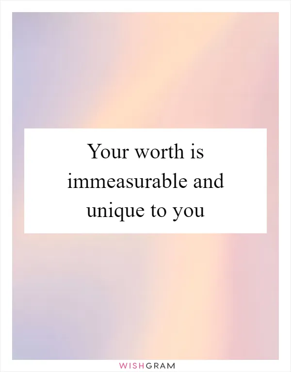 Your worth is immeasurable and unique to you