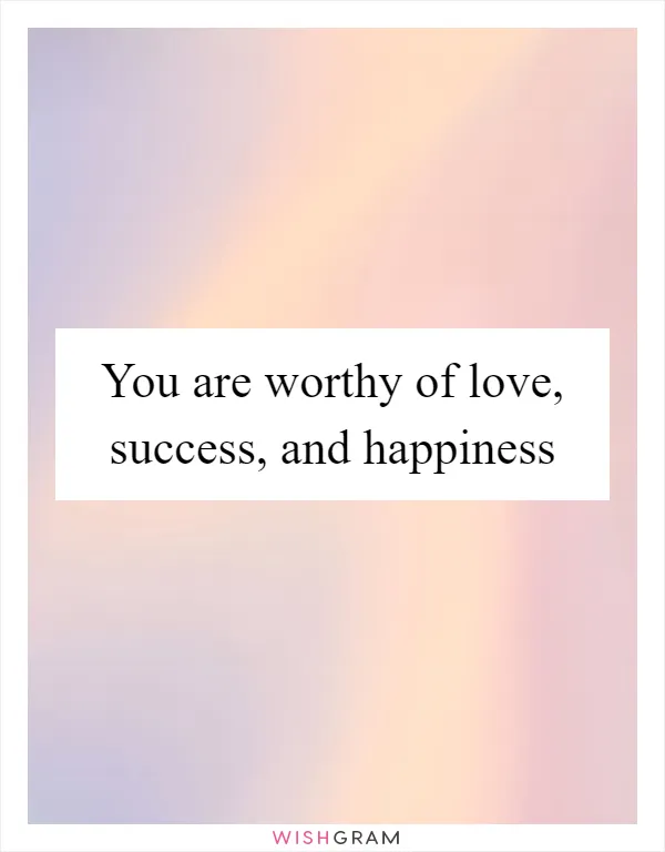 You are worthy of love, success, and happiness