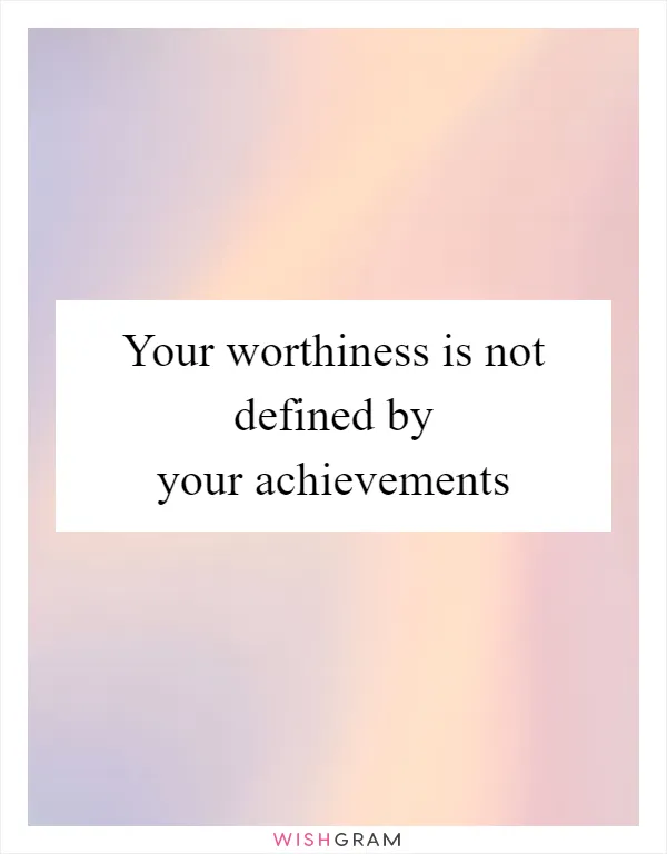 Your worthiness is not defined by your achievements