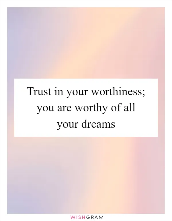 Trust in your worthiness; you are worthy of all your dreams