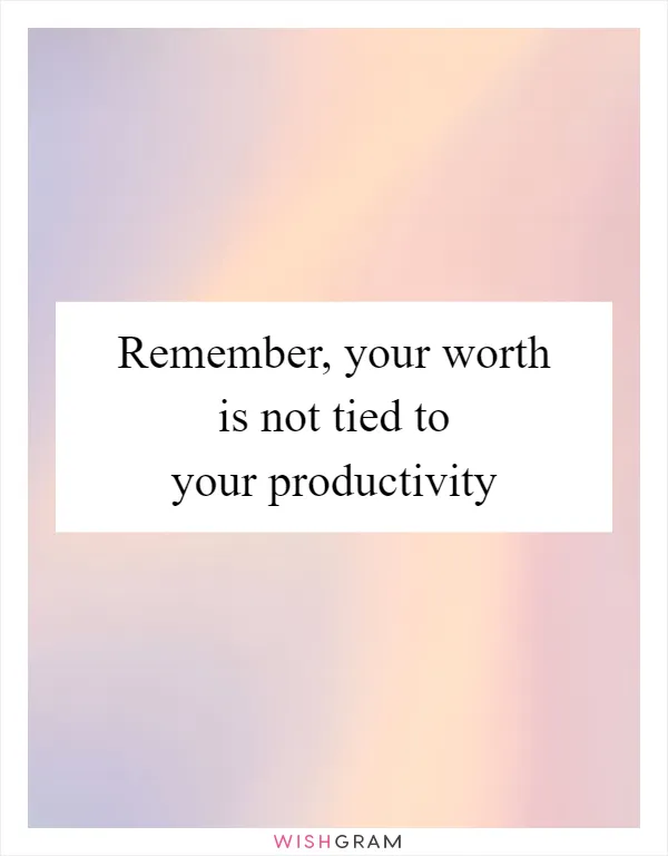 Remember, your worth is not tied to your productivity