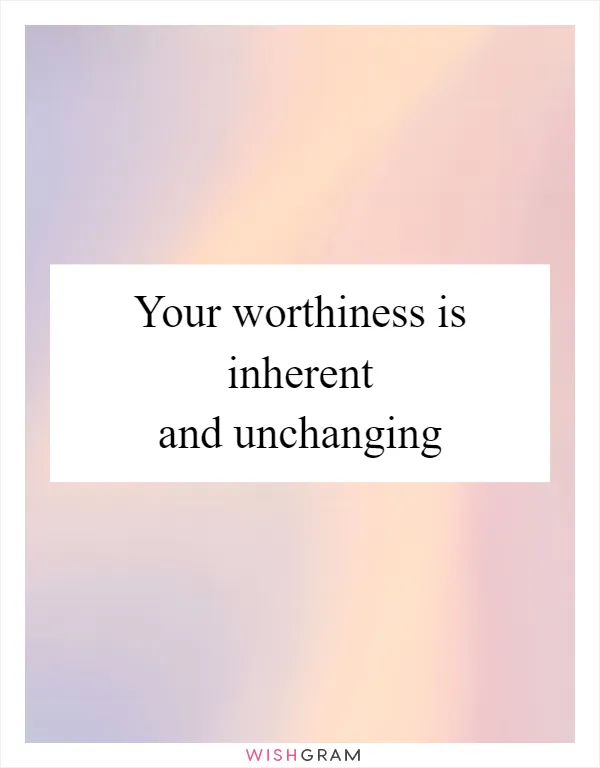 Your worthiness is inherent and unchanging