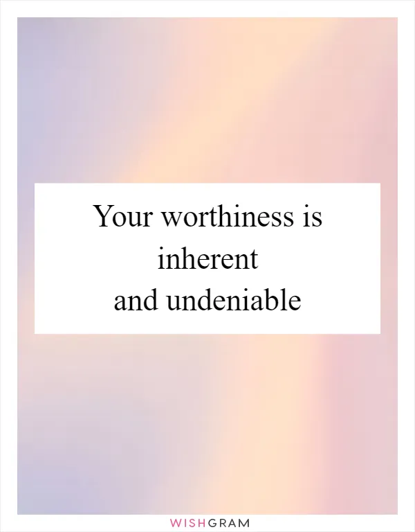 Your worthiness is inherent and undeniable