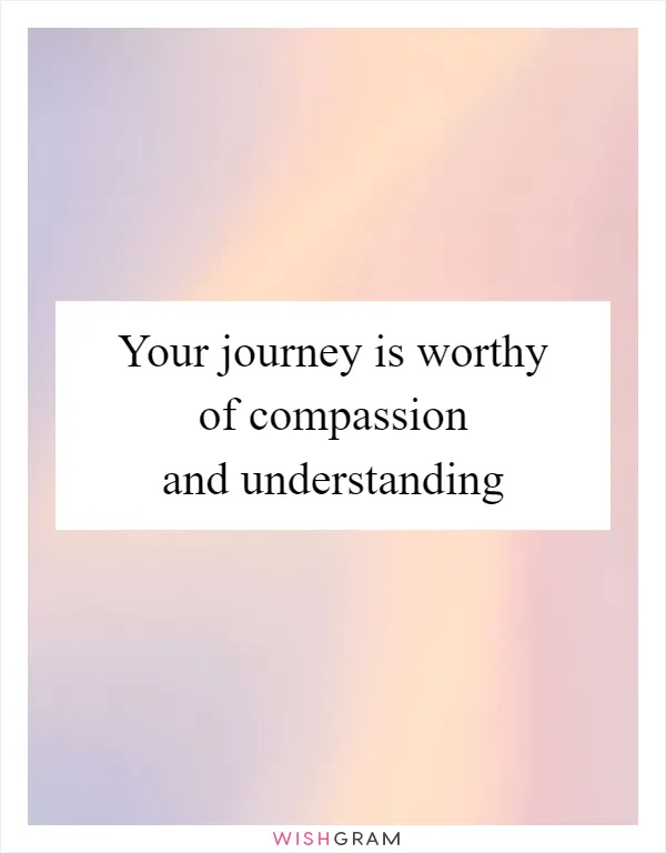 Your journey is worthy of compassion and understanding
