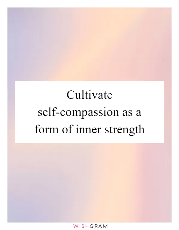 Cultivate self-compassion as a form of inner strength