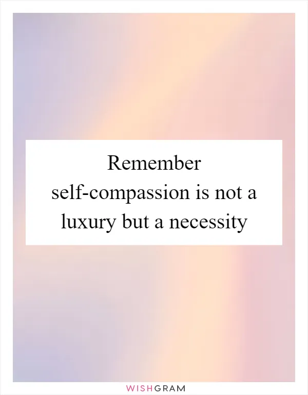 Remember self-compassion is not a luxury but a necessity