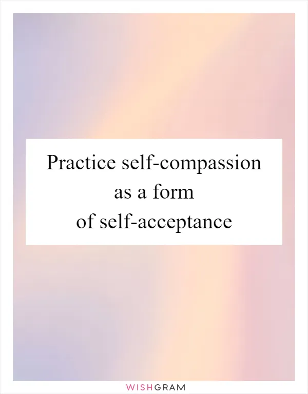 Practice self-compassion as a form of self-acceptance