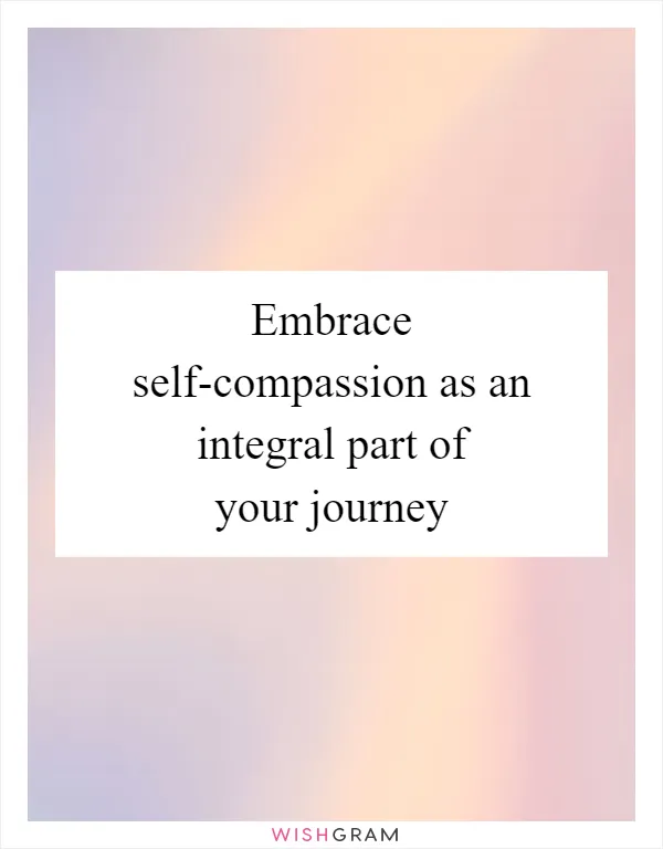Embrace self-compassion as an integral part of your journey