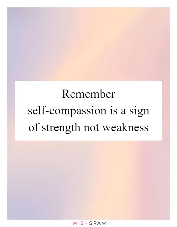 Remember self-compassion is a sign of strength not weakness
