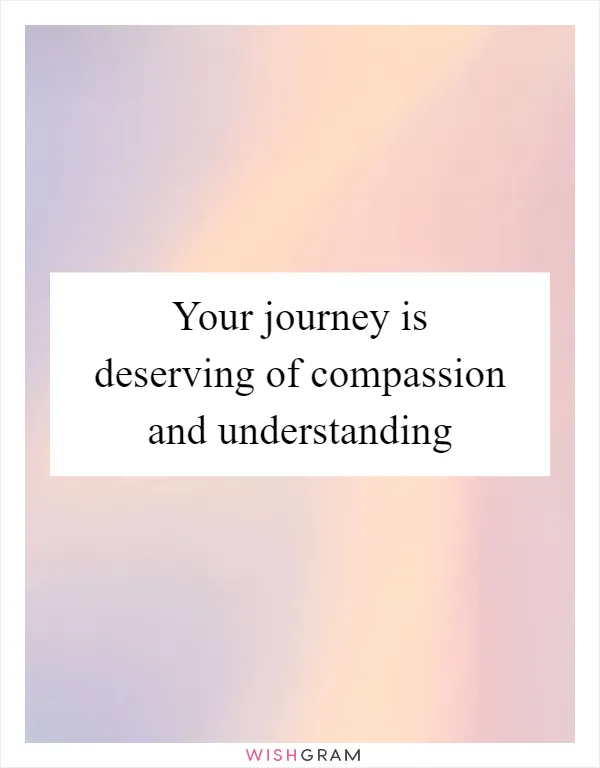 Your journey is deserving of compassion and understanding