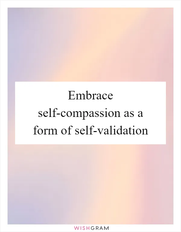 Embrace self-compassion as a form of self-validation