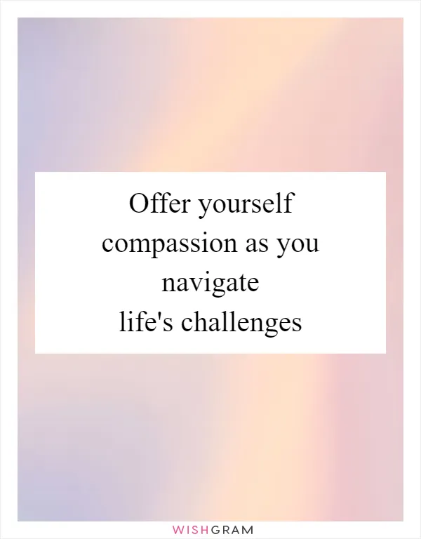 Offer yourself compassion as you navigate life's challenges