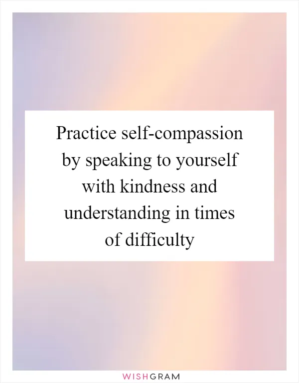 Practice self-compassion by speaking to yourself with kindness and understanding in times of difficulty