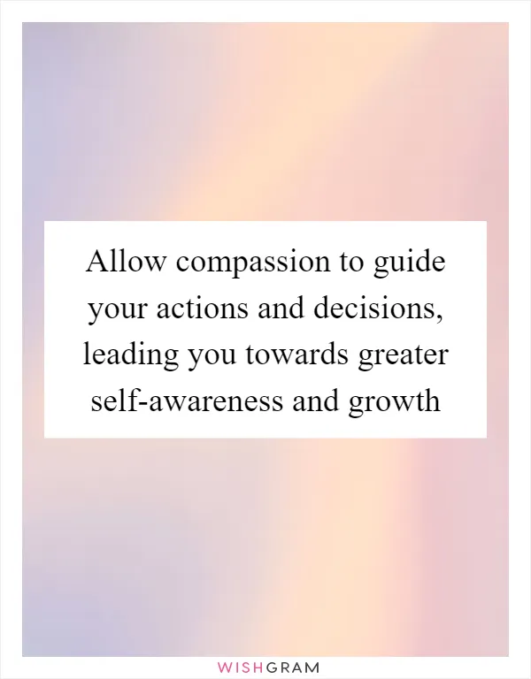 Allow compassion to guide your actions and decisions, leading you towards greater self-awareness and growth