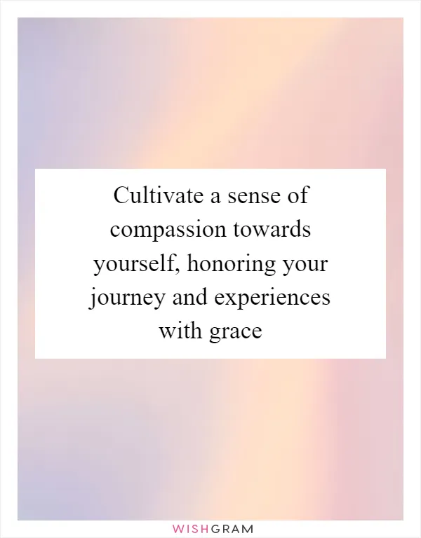 Cultivate a sense of compassion towards yourself, honoring your journey and experiences with grace