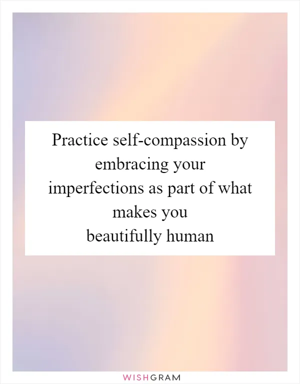 Practice self-compassion by embracing your imperfections as part of what makes you beautifully human
