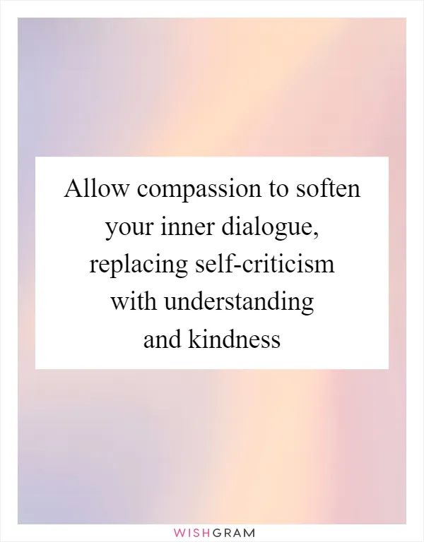 Allow compassion to soften your inner dialogue, replacing self-criticism with understanding and kindness