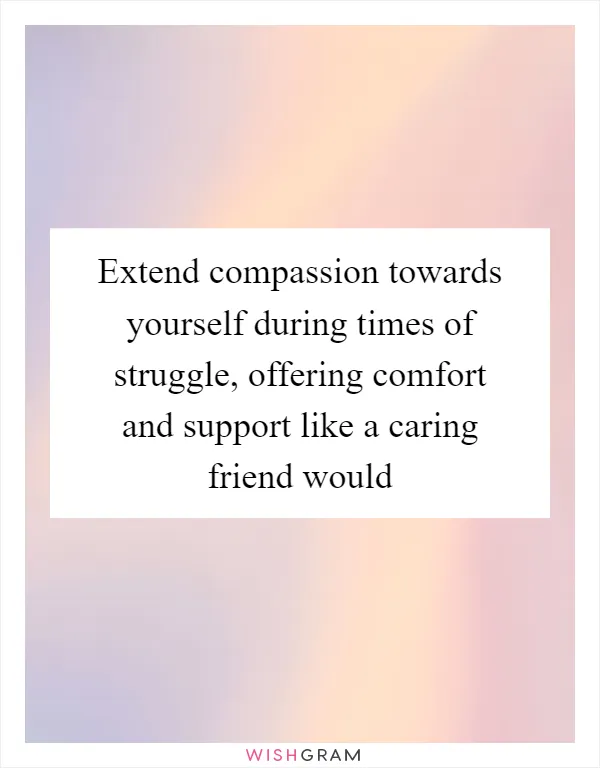 Extend compassion towards yourself during times of struggle, offering comfort and support like a caring friend would