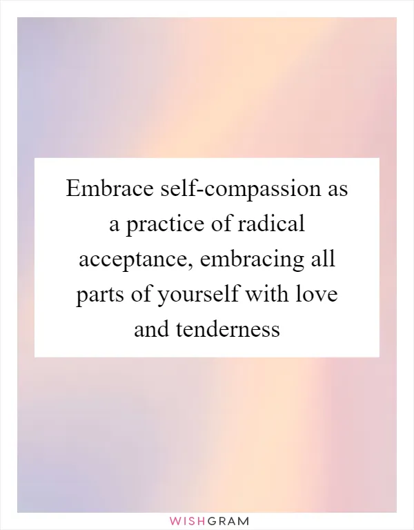 Embrace self-compassion as a practice of radical acceptance, embracing all parts of yourself with love and tenderness