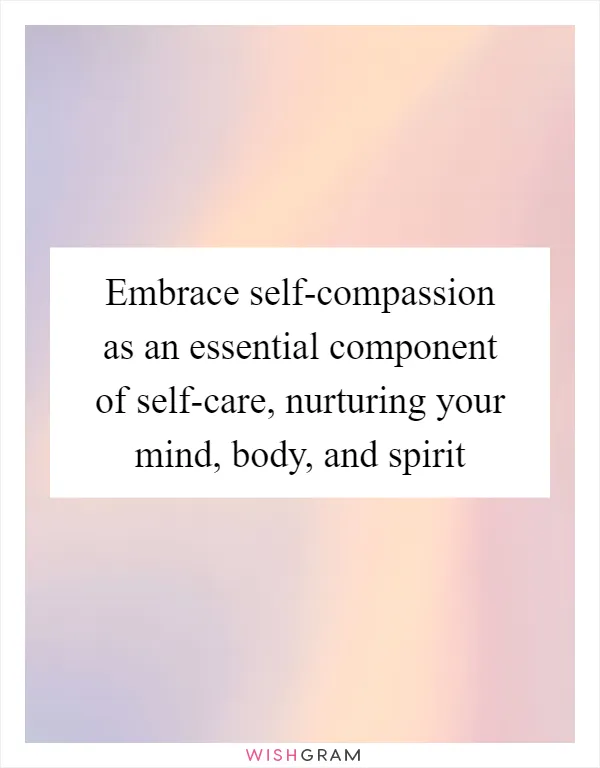 Embrace self-compassion as an essential component of self-care, nurturing your mind, body, and spirit