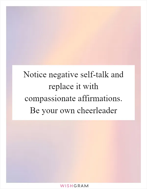 Notice negative self-talk and replace it with compassionate affirmations. Be your own cheerleader