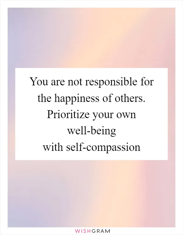 You are not responsible for the happiness of others. Prioritize your own well-being with self-compassion