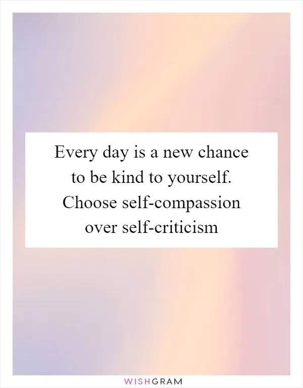 Every day is a new chance to be kind to yourself. Choose self-compassion over self-criticism