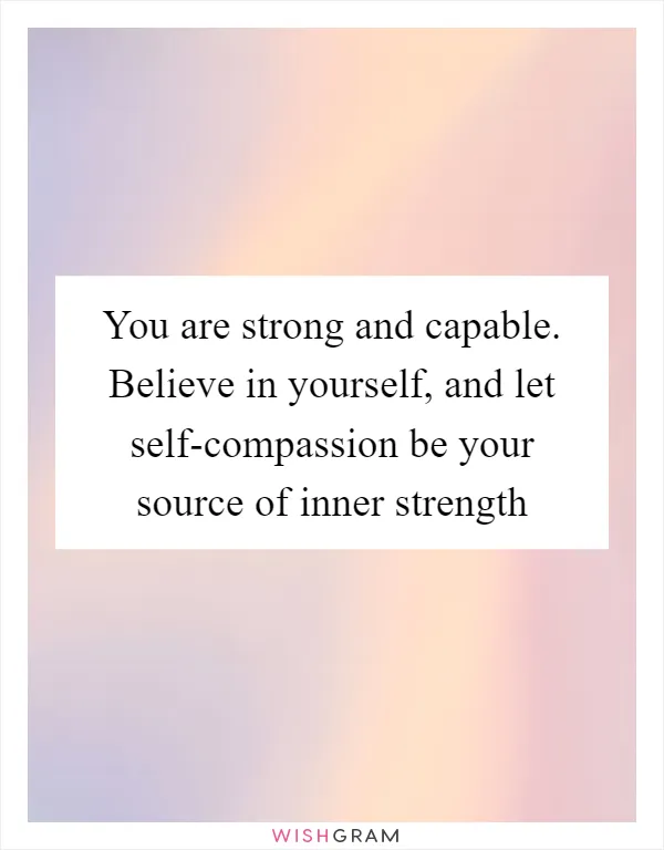 You are strong and capable. Believe in yourself, and let self-compassion be your source of inner strength