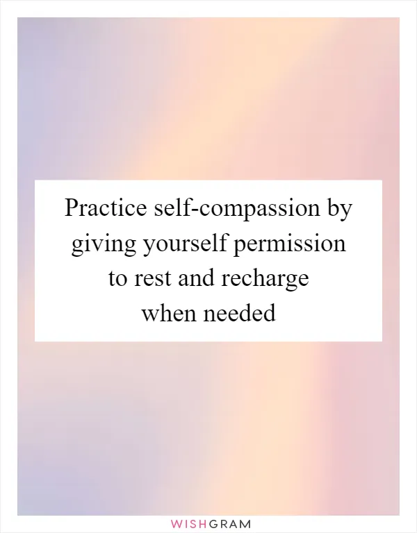 Practice self-compassion by giving yourself permission to rest and recharge when needed