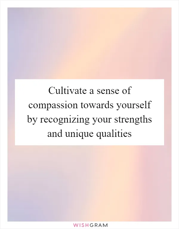Cultivate a sense of compassion towards yourself by recognizing your strengths and unique qualities