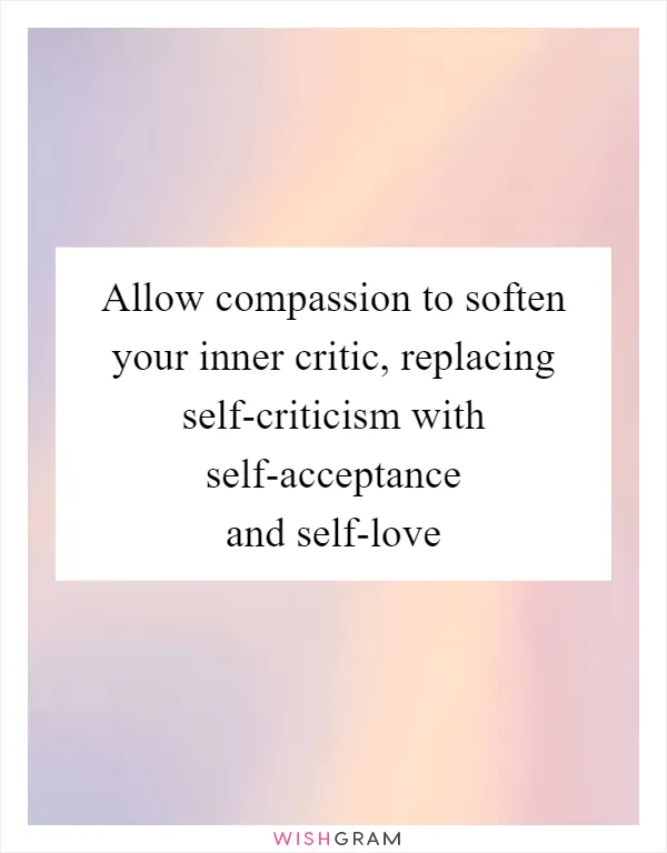 Allow compassion to soften your inner critic, replacing self-criticism with self-acceptance and self-love