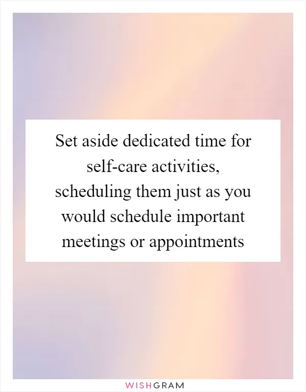 Set aside dedicated time for self-care activities, scheduling them just as you would schedule important meetings or appointments