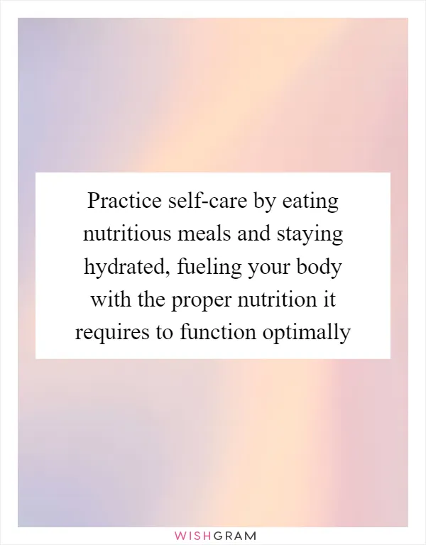 Practice self-care by eating nutritious meals and staying hydrated, fueling your body with the proper nutrition it requires to function optimally