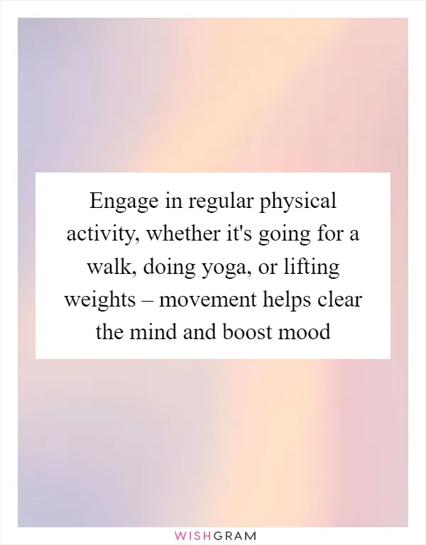 Engage in regular physical activity, whether it's going for a walk, doing yoga, or lifting weights – movement helps clear the mind and boost mood