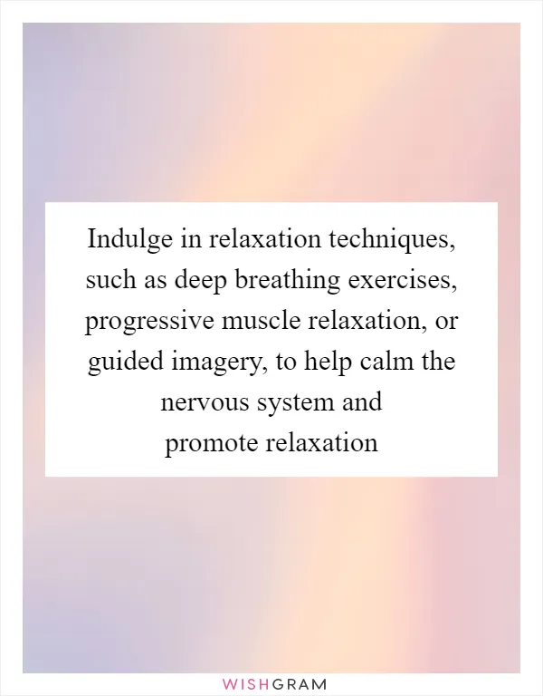 Indulge in relaxation techniques, such as deep breathing exercises, progressive muscle relaxation, or guided imagery, to help calm the nervous system and promote relaxation