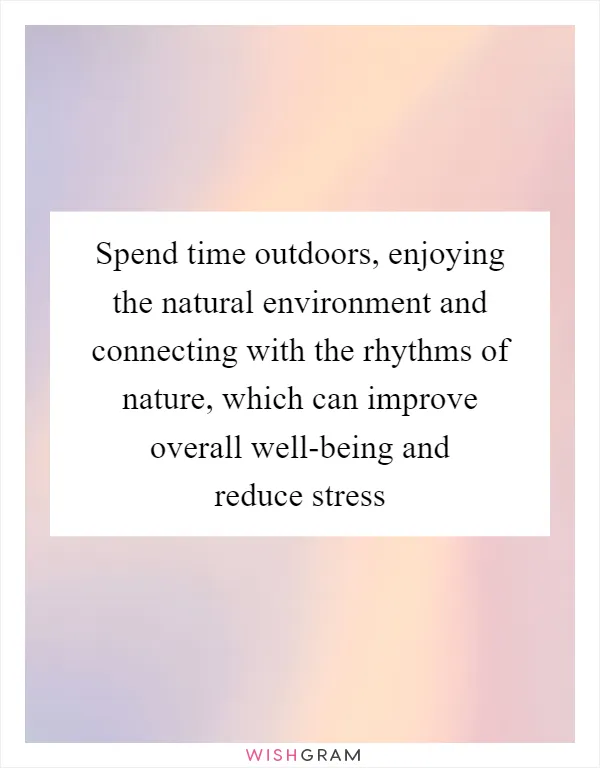 Spend time outdoors, enjoying the natural environment and connecting with the rhythms of nature, which can improve overall well-being and reduce stress