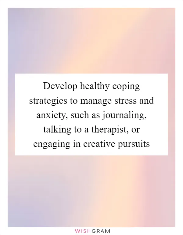 Develop healthy coping strategies to manage stress and anxiety, such as journaling, talking to a therapist, or engaging in creative pursuits