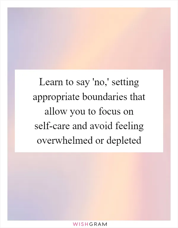 Learn to say 'no,' setting appropriate boundaries that allow you to focus on self-care and avoid feeling overwhelmed or depleted