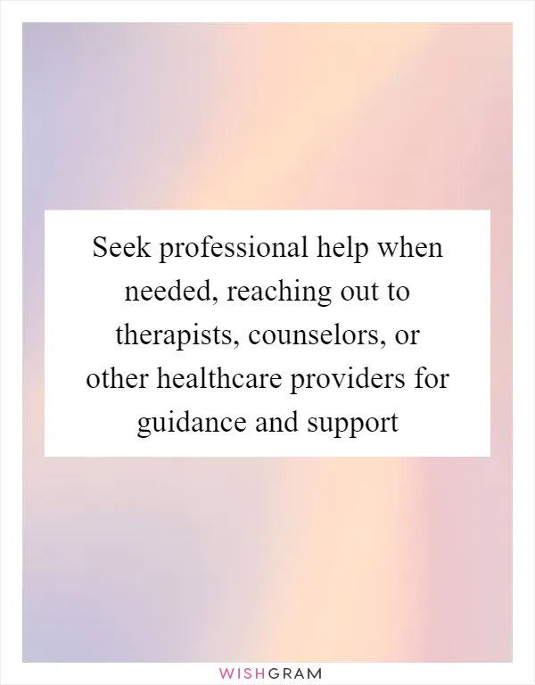 Seek professional help when needed, reaching out to therapists, counselors, or other healthcare providers for guidance and support