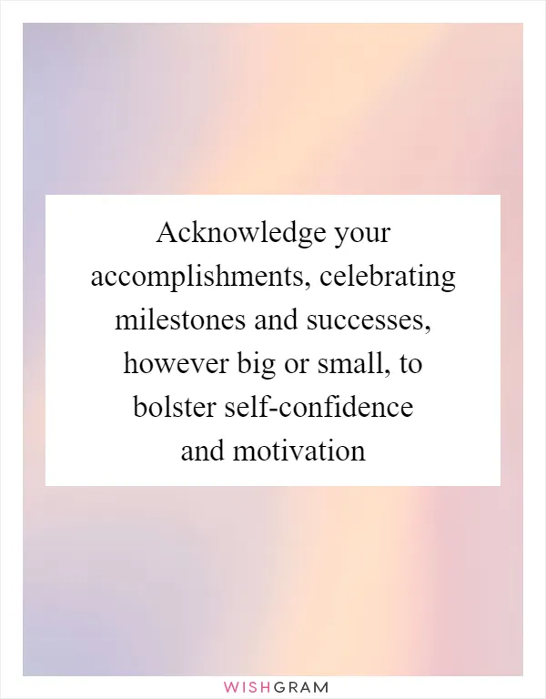 Acknowledge your accomplishments, celebrating milestones and successes, however big or small, to bolster self-confidence and motivation