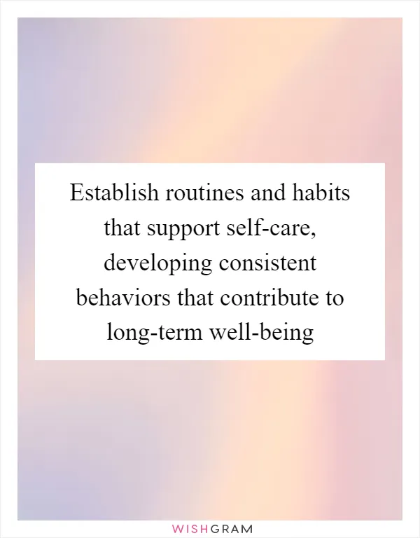 Establish routines and habits that support self-care, developing consistent behaviors that contribute to long-term well-being