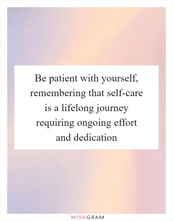 Be patient with yourself, remembering that self-care is a lifelong journey requiring ongoing effort and dedication