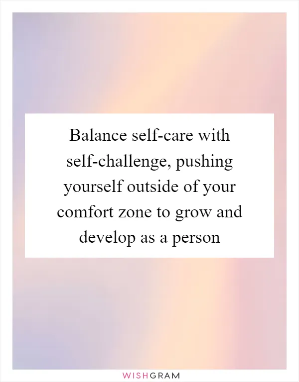 Balance self-care with self-challenge, pushing yourself outside of your comfort zone to grow and develop as a person