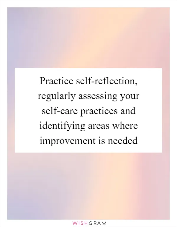 Practice self-reflection, regularly assessing your self-care practices and identifying areas where improvement is needed