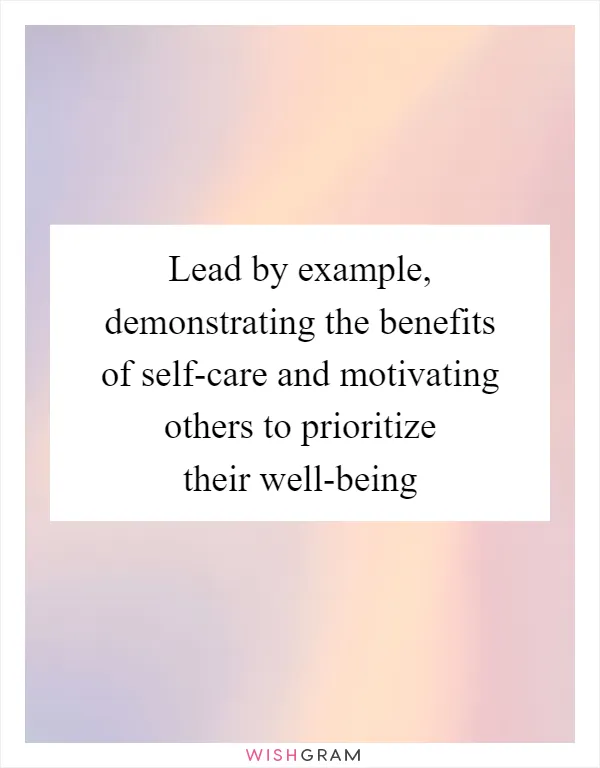 Lead by example, demonstrating the benefits of self-care and motivating others to prioritize their well-being