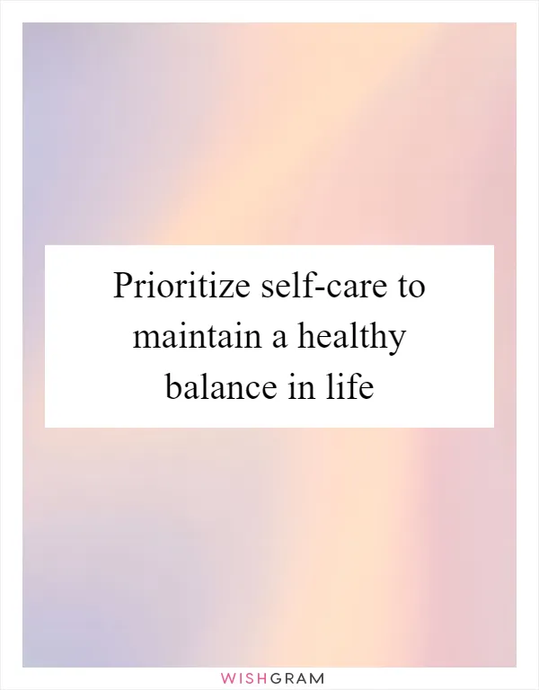 Prioritize self-care to maintain a healthy balance in life