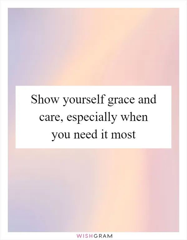 Show yourself grace and care, especially when you need it most