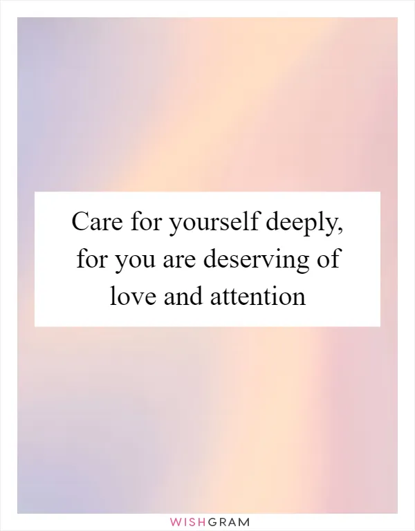 Care for yourself deeply, for you are deserving of love and attention